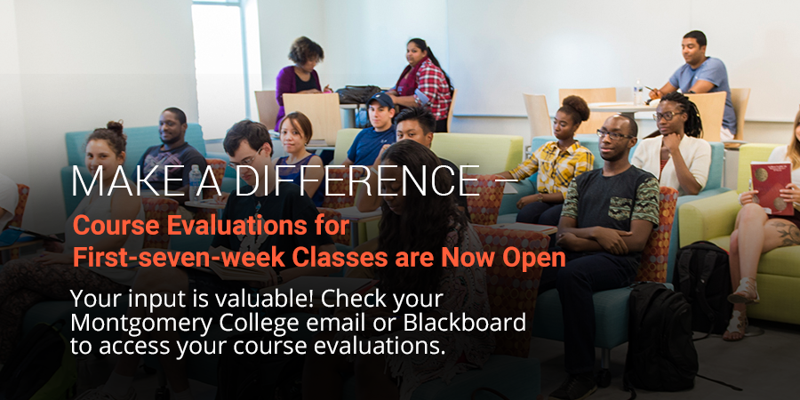 Make a difference. Course Evaluations are Now Open. Your input is valuable. Check your montgomery college email or blackboard to access your course evaluations